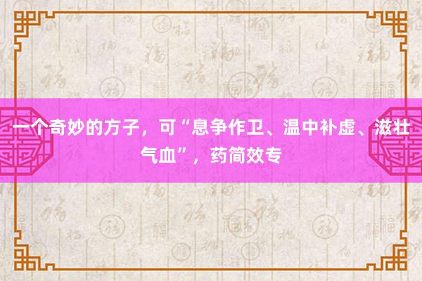 一个奇妙的方子，可“息争作卫、温中补虚、滋壮气血”，药简效专