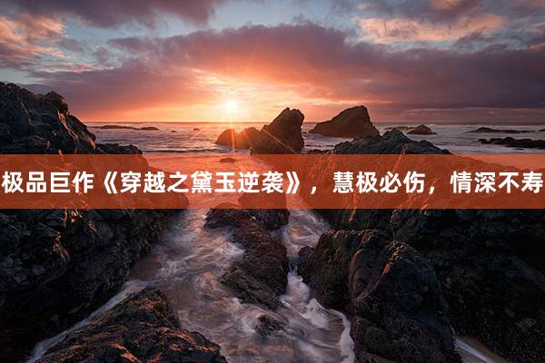 极品巨作《穿越之黛玉逆袭》，慧极必伤，情深不寿