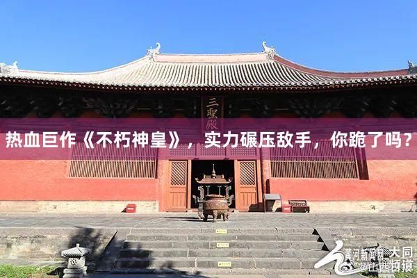 热血巨作《不朽神皇》，实力碾压敌手，你跪了吗？
