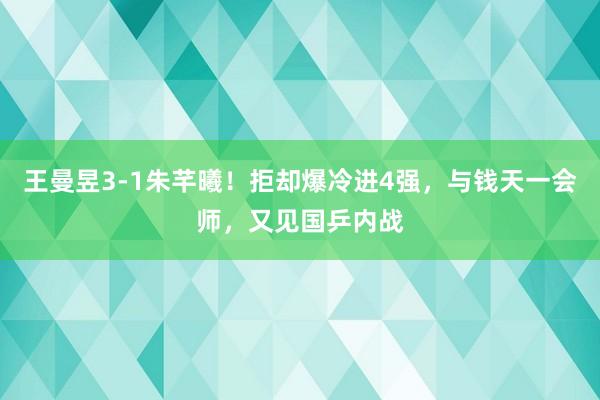王曼昱3-1朱芊曦！拒却爆冷进4强，与钱天一会师，又见国乒内战