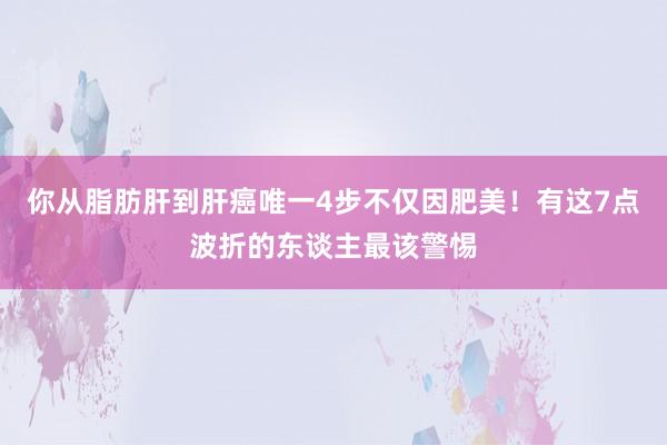你从脂肪肝到肝癌唯一4步不仅因肥美！有这7点波折的东谈主最该警惕