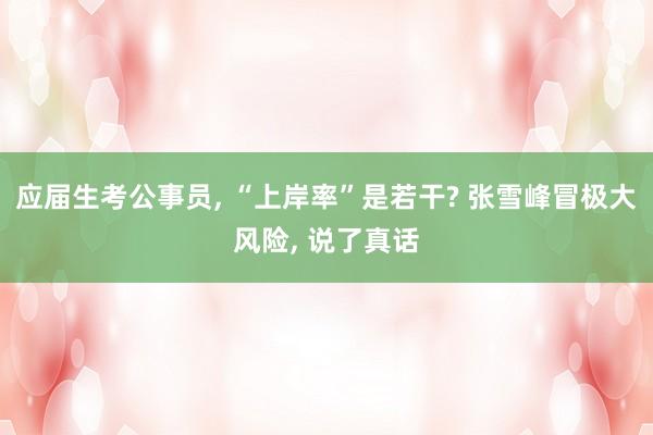 应届生考公事员, “上岸率”是若干? 张雪峰冒极大风险, 说了真话