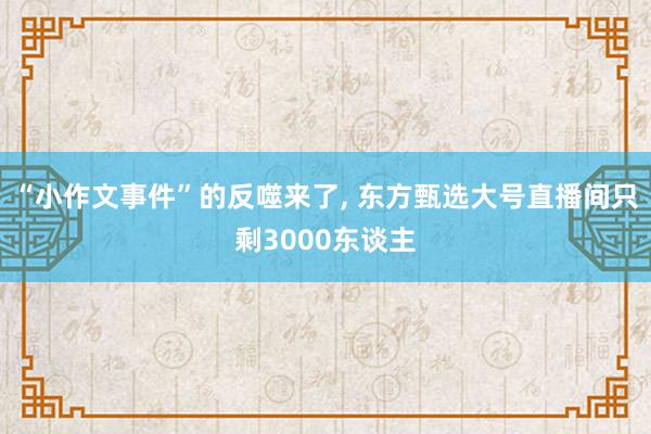 “小作文事件”的反噬来了, 东方甄选大号直播间只剩3000东谈主