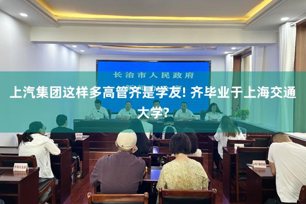 上汽集团这样多高管齐是学友! 齐毕业于上海交通大学?