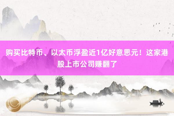 购买比特币、以太币浮盈近1亿好意思元！这家港股上市公司赚翻了