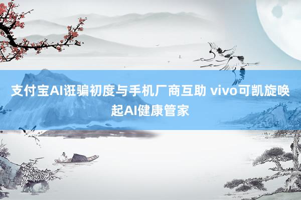 支付宝AI诳骗初度与手机厂商互助 vivo可凯旋唤起AI健康管家