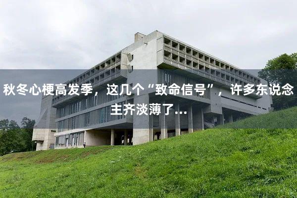 秋冬心梗高发季，这几个“致命信号”，许多东说念主齐淡薄了...