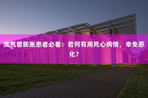 支气管膨胀患者必看：若何有用死心病情，幸免恶化？