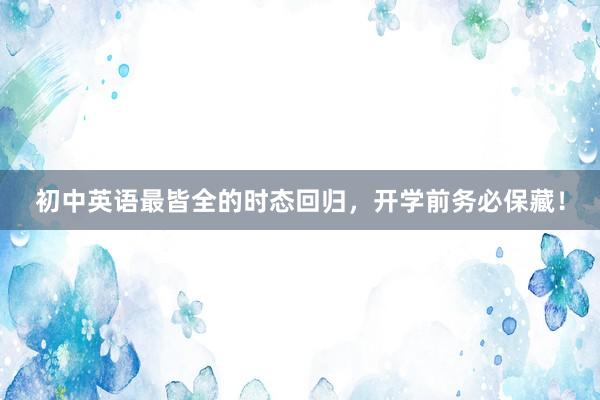 初中英语最皆全的时态回归，开学前务必保藏！