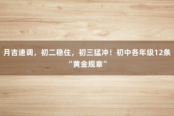 月吉速调，初二稳住，初三猛冲！初中各年级12条“黄金规章”