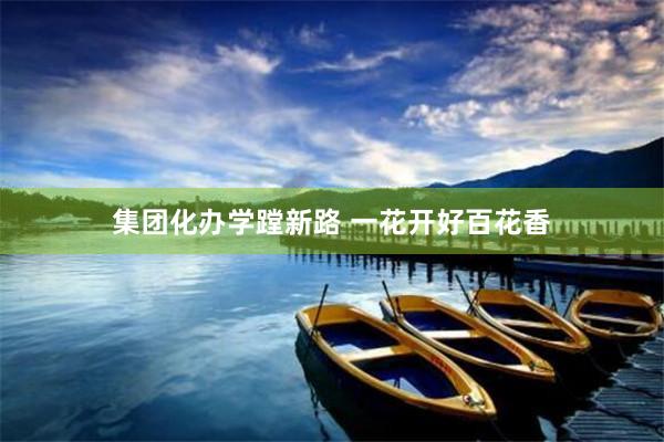 集团化办学蹚新路 一花开好百花香