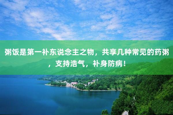 粥饭是第一补东说念主之物，共享几种常见的药粥，支持浩气，补身防病！