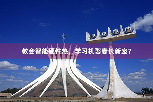教会智能硬件热，学习机娶妻长新宠？