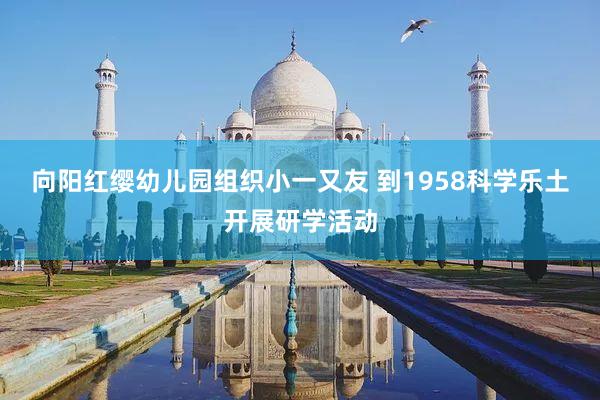 向阳红缨幼儿园组织小一又友 到1958科学乐土开展研学活动