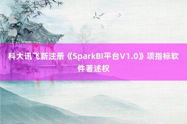 科大讯飞新注册《SparkBI平台V1.0》项指标软件著述权