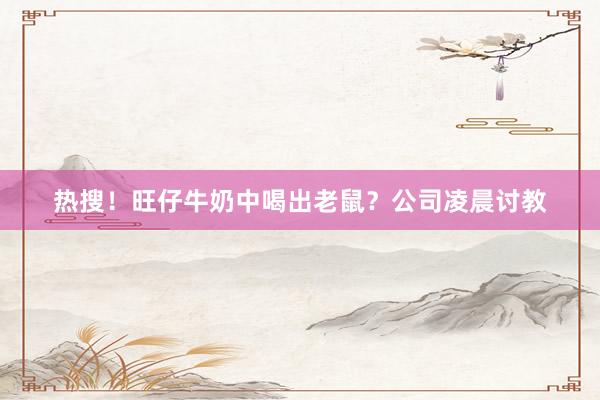 热搜！旺仔牛奶中喝出老鼠？公司凌晨讨教