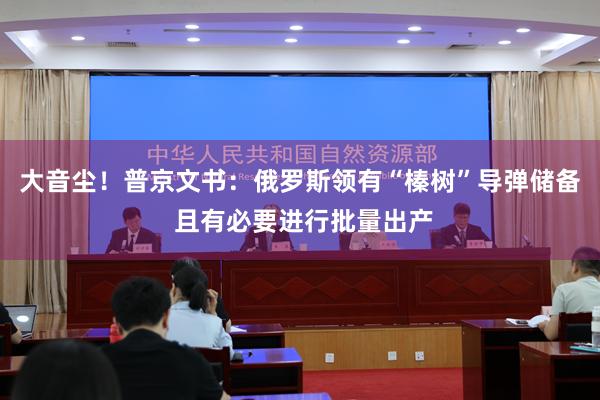 大音尘！普京文书：俄罗斯领有“榛树”导弹储备 且有必要进行批量出产