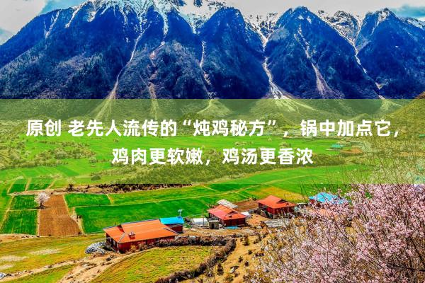 原创 老先人流传的“炖鸡秘方”，锅中加点它，鸡肉更软嫩，鸡汤更香浓