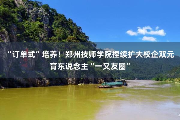 “订单式”培养！郑州技师学院捏续扩大校企双元育东说念主“一又友圈”