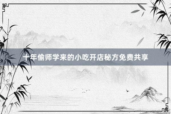 十年偷师学来的小吃开店秘方免费共享