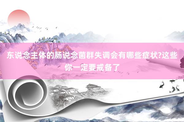 东说念主体的肠说念菌群失调会有哪些症状?这些你一定要戒备了