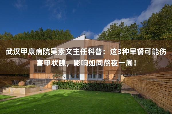 武汉甲康病院吴素文主任科普：这3种早餐可能伤害甲状腺，影响如同熬夜一周！