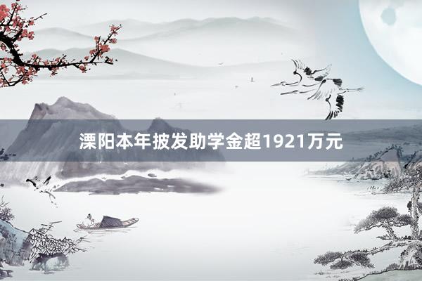 溧阳本年披发助学金超1921万元