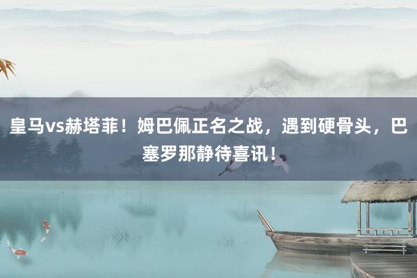 皇马vs赫塔菲！姆巴佩正名之战，遇到硬骨头，巴塞罗那静待喜讯！