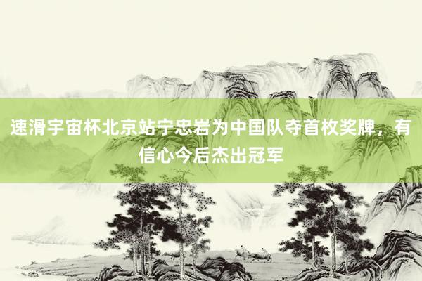 速滑宇宙杯北京站宁忠岩为中国队夺首枚奖牌，有信心今后杰出冠军