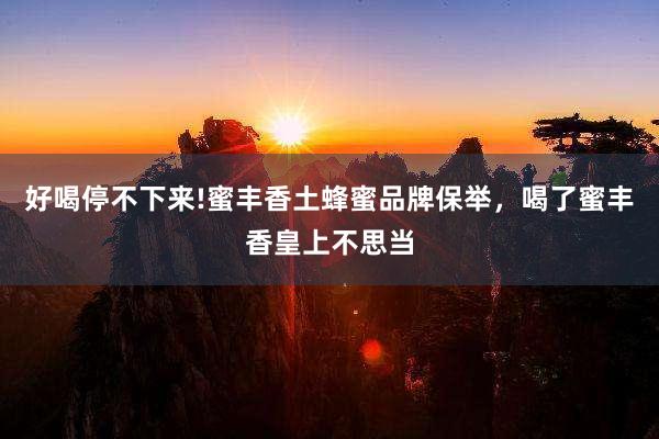 好喝停不下来!蜜丰香土蜂蜜品牌保举，喝了蜜丰香皇上不思当