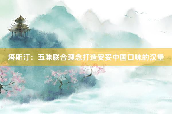 塔斯汀：五味联合理念打造安妥中国口味的汉堡