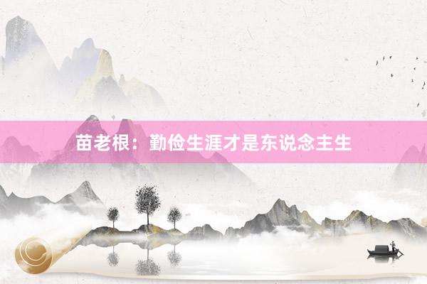 苗老根：勤俭生涯才是东说念主生