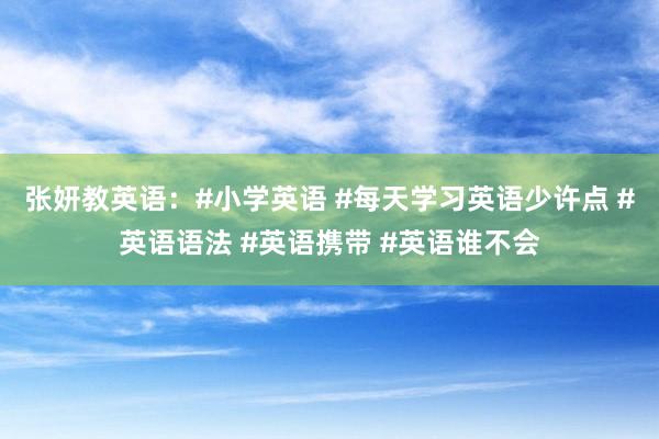 张妍教英语：#小学英语 #每天学习英语少许点 #英语语法 #英语携带 #英语谁不会