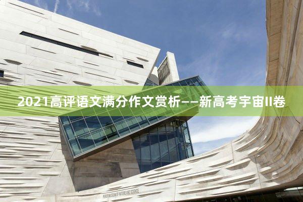 2021高评语文满分作文赏析——新高考宇宙II卷