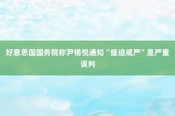 好意思国国务院称尹锡悦通知“蹙迫戒严”是严重误判