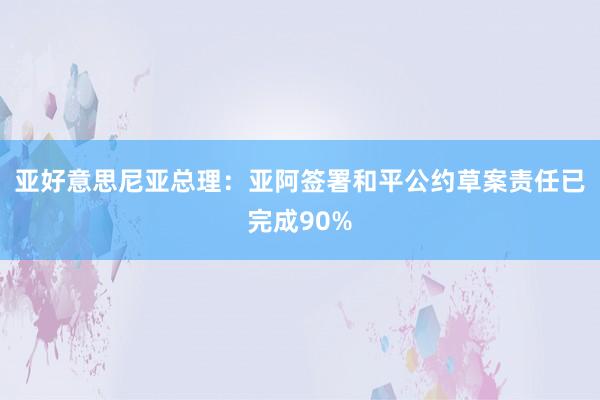 亚好意思尼亚总理：亚阿签署和平公约草案责任已完成90%
