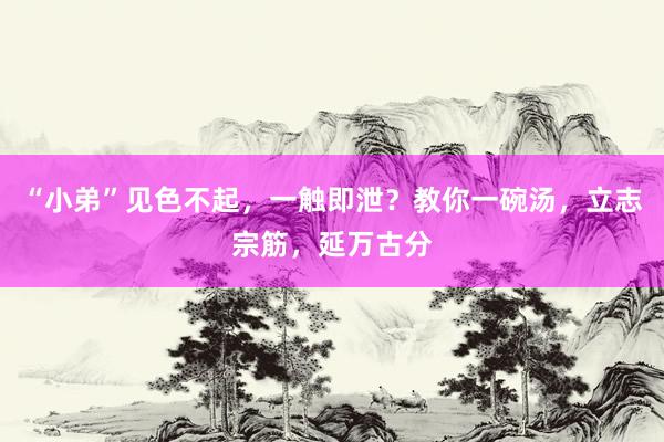 “小弟”见色不起，一触即泄？教你一碗汤，立志宗筋，延万古分