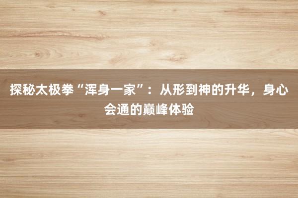 探秘太极拳“浑身一家”：从形到神的升华，身心会通的巅峰体验
