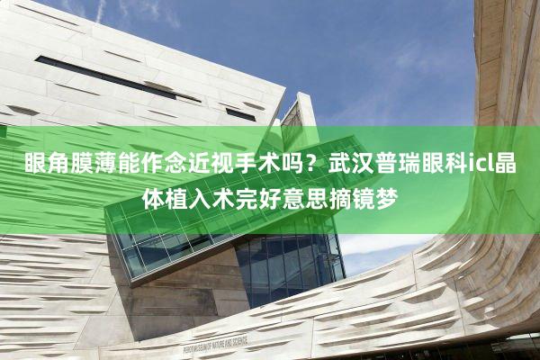 眼角膜薄能作念近视手术吗？武汉普瑞眼科icl晶体植入术完好意思摘镜梦