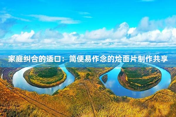 家庭纠合的适口：简便易作念的烩面片制作共享
