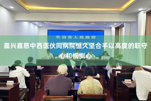 嘉兴嘉慈中西医伙同病院恒久坚合手以高度的职守心和悯恻心