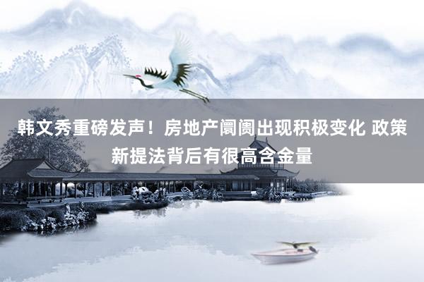 韩文秀重磅发声！房地产阛阓出现积极变化 政策新提法背后有很高含金量