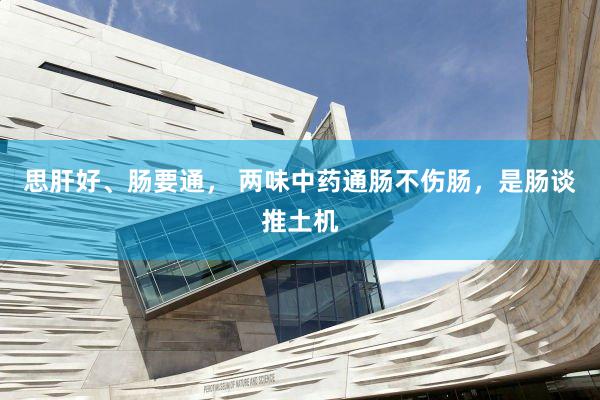 思肝好、肠要通， 两味中药通肠不伤肠，是肠谈推土机