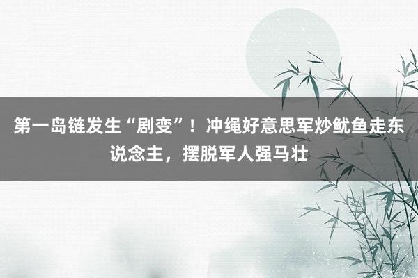 第一岛链发生“剧变”！冲绳好意思军炒鱿鱼走东说念主，摆脱军人强马壮