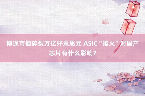 博通市值碎裂万亿好意思元 ASIC“爆火”对国产芯片有什么影响？
