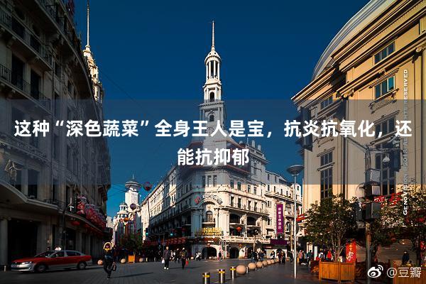 这种“深色蔬菜”全身王人是宝，抗炎抗氧化，还能抗抑郁
