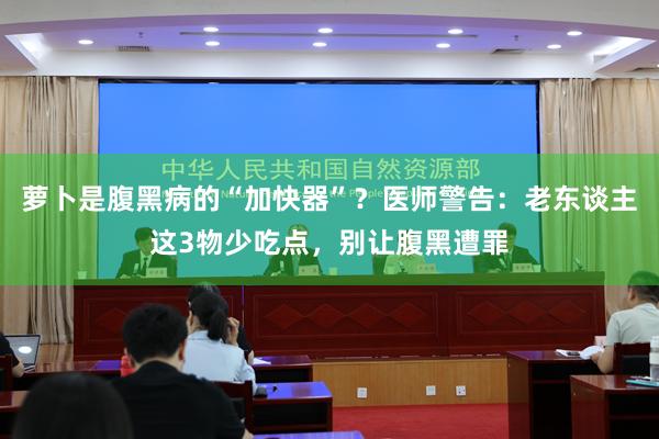 萝卜是腹黑病的“加快器”？医师警告：老东谈主这3物少吃点，别让腹黑遭罪