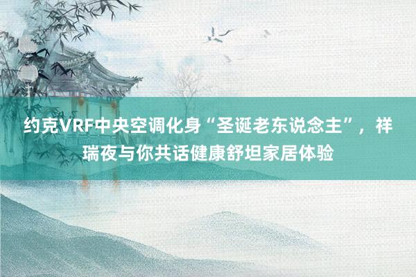 约克VRF中央空调化身“圣诞老东说念主”，祥瑞夜与你共话健康舒坦家居体验